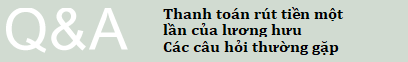 Thanh toán rút tiền một lần của lương hưu : Các câu hỏi thường gặp